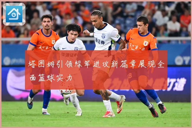 塔图姆引领绿军进攻新篇章展现全面篮球实力