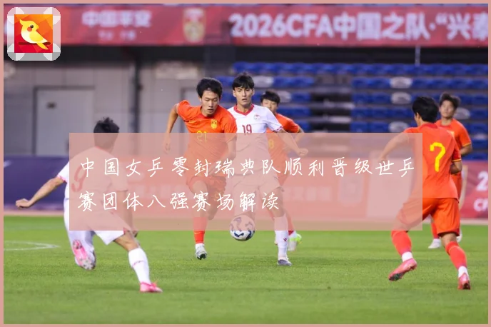 中国女乒零封瑞典队顺利晋级世乒赛团体八强赛场解读