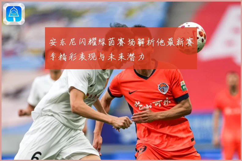 安东尼闪耀绿茵赛场解析他最新赛季精彩表现与未来潜力