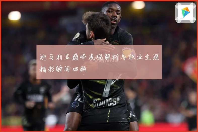迪马利亚巅峰表现解析与职业生涯精彩瞬间回顾
