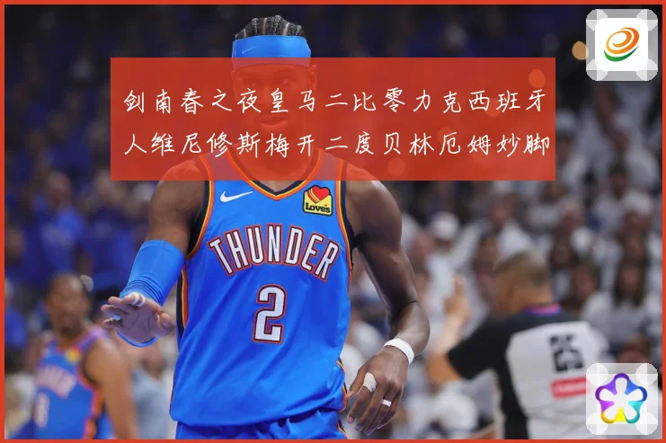 剑南春之夜皇马二比零力克西班牙人维尼修斯梅开二度贝林厄姆妙脚数据研判