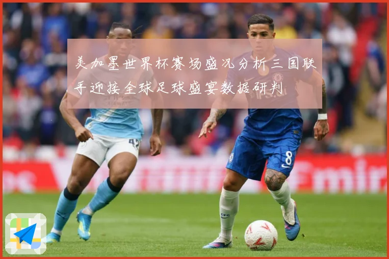 美加墨世界杯赛场盛况分析三国联手迎接全球足球盛宴数据研判