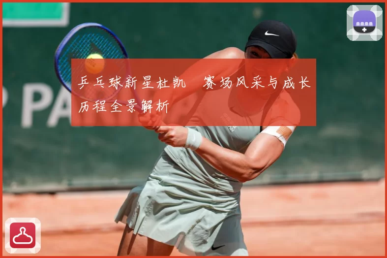 乒乓球新星杜凯琹赛场风采与成长历程全景解析