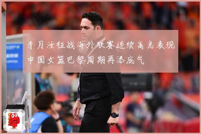李月汝征战海外联赛连续高光表现中国女篮巴黎周期再添底气