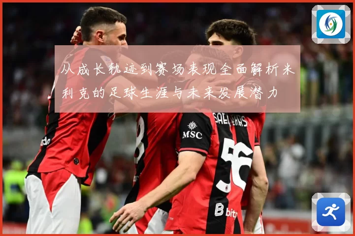 从成长轨迹到赛场表现全面解析米利克的足球生涯与未来发展潜力