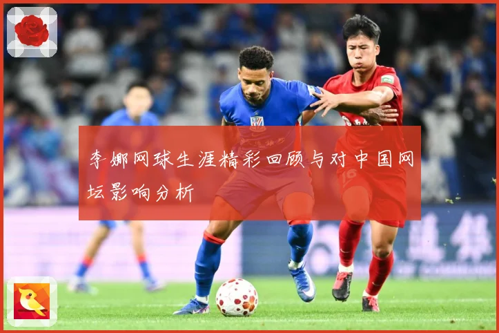 李娜网球生涯精彩回顾与对中国网坛影响分析