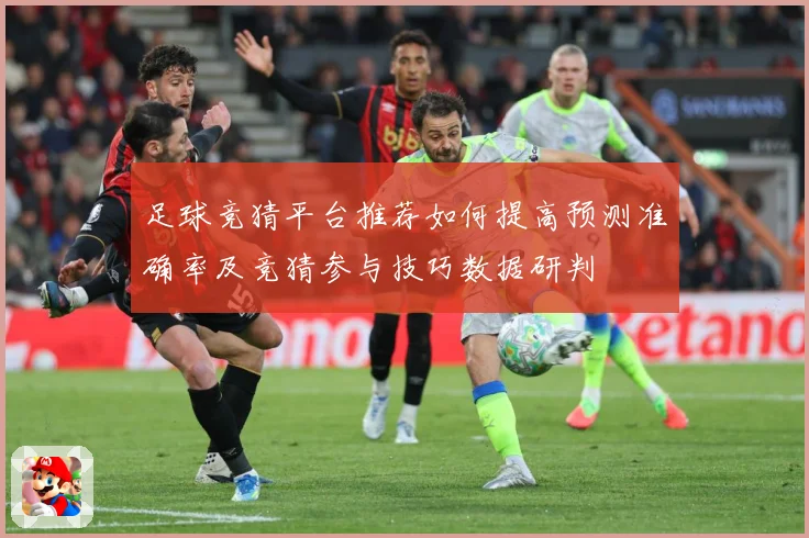 足球竞猜平台推荐如何提高预测准确率及竞猜参与技巧数据研判