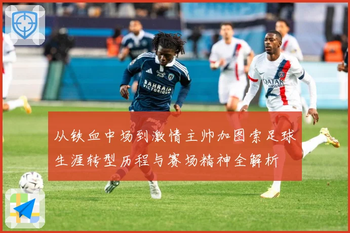 从铁血中场到激情主帅加图索足球生涯转型历程与赛场精神全解析