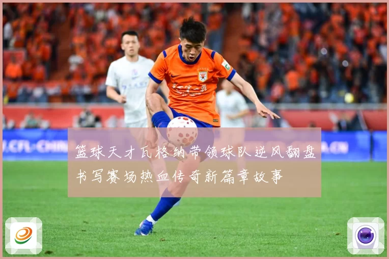 篮球天才瓦格纳带领球队逆风翻盘书写赛场热血传奇新篇章故事