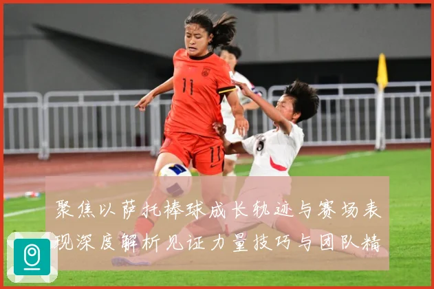 聚焦以萨托棒球成长轨迹与赛场表现深度解析见证力量技巧与团队精神融合之路