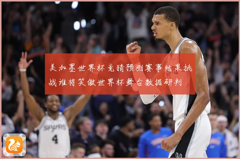 美加墨世界杯竞猜预测赛事结果挑战谁将笑傲世界杯舞台数据研判