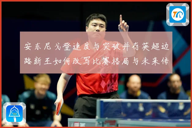 安东尼戈登速度与突破并存英超边路新王如何改写比赛格局与未来传奇
