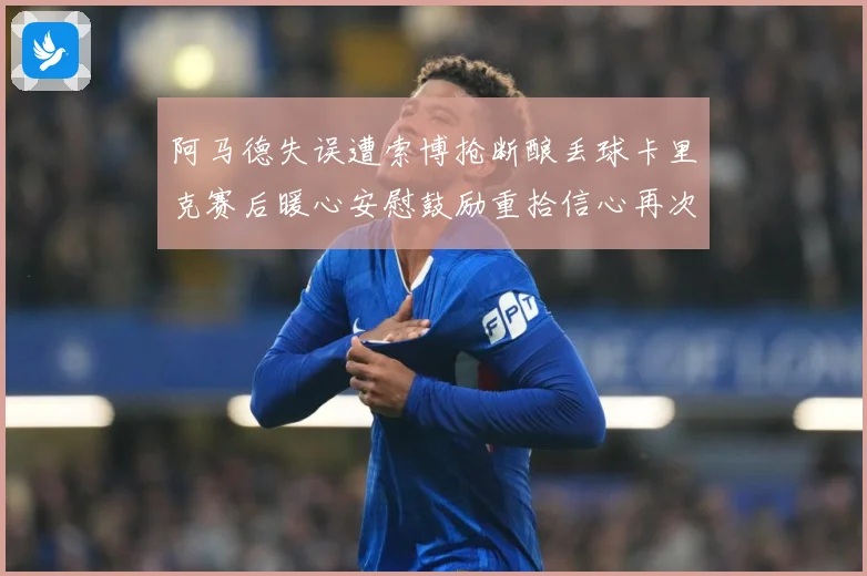 阿马德失误遭索博抢断酿丢球卡里克赛后暖心安慰鼓励重拾信心再次成长观察