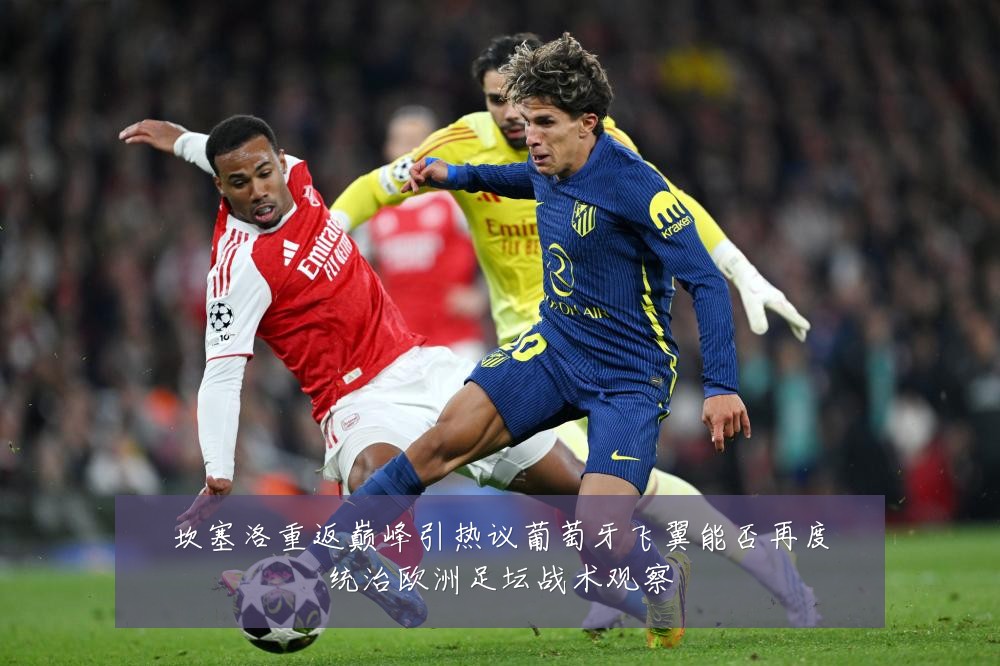 坎塞洛重返巅峰引热议葡萄牙飞翼能否再度统治欧洲足坛战术观察