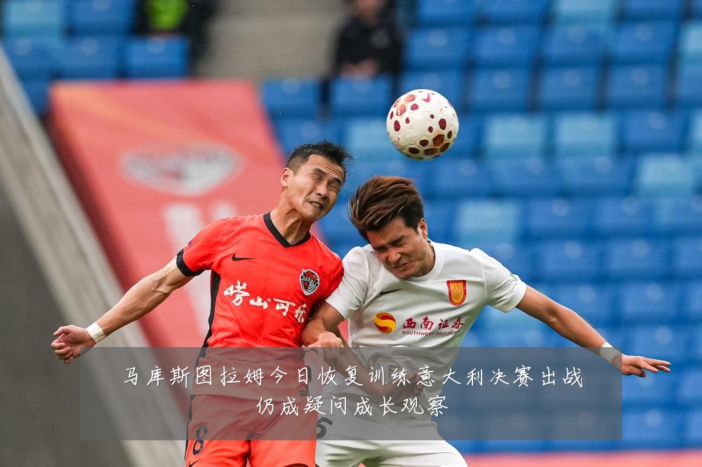 马库斯图拉姆今日恢复训练意大利决赛出战仍成疑问成长观察