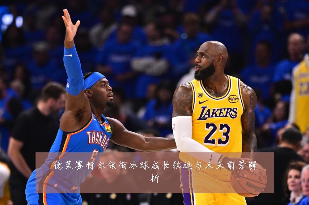 德莱赛特尔领衔冰球成长轨迹与未来前景解析